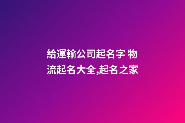 給運輸公司起名字 物流起名大全,起名之家-第1張-公司起名-玄機派